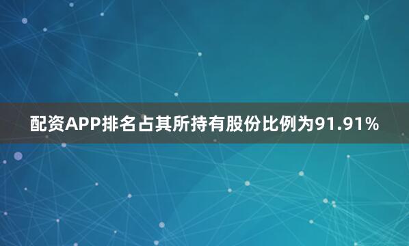 配资APP排名占其所持有股份比例为91.91%