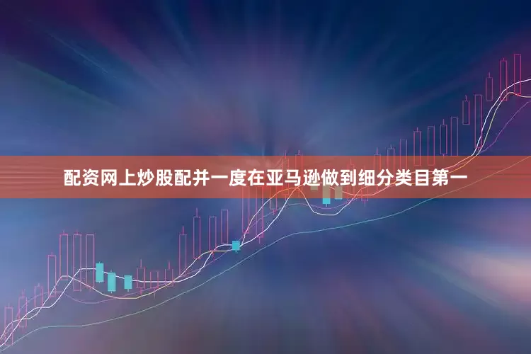 配资网上炒股配并一度在亚马逊做到细分类目第一