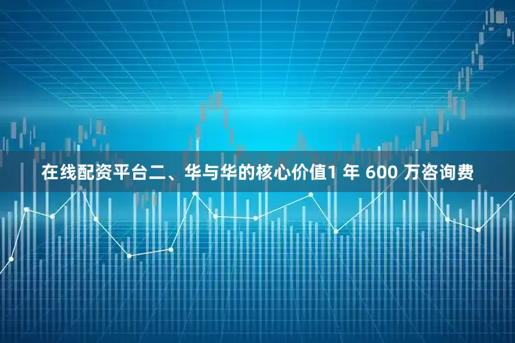 在线配资平台二、华与华的核心价值1 年 600 万咨询费