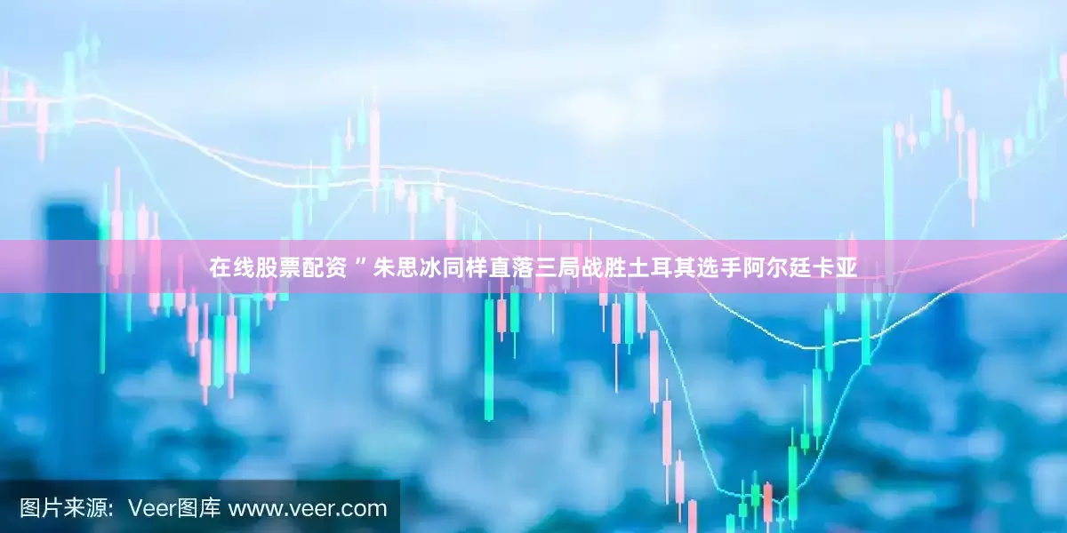 在线股票配资 ”朱思冰同样直落三局战胜土耳其选手阿尔廷卡亚