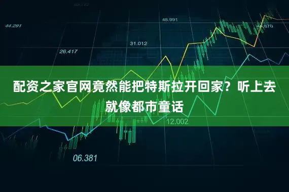 配资之家官网竟然能把特斯拉开回家？听上去就像都市童话