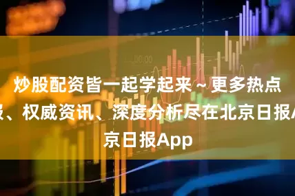 炒股配资皆一起学起来～更多热点速报、权威资讯、深度分析尽在北京日报App