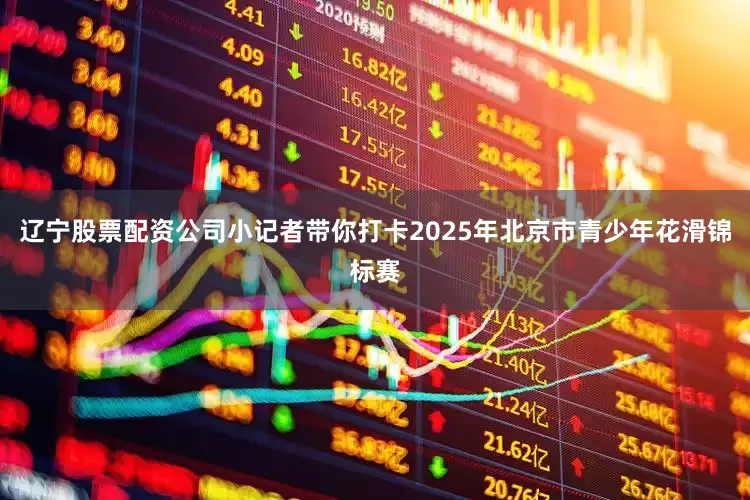 辽宁股票配资公司小记者带你打卡2025年北京市青少年花滑锦标赛