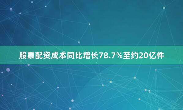 股票配资成本同比增长78.7%至约20亿件