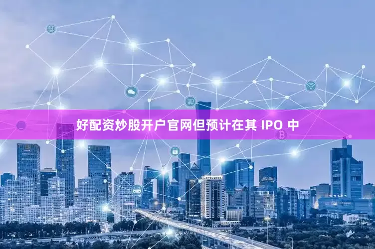 好配资炒股开户官网但预计在其 IPO 中